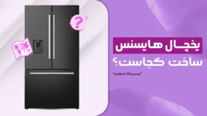 یخچال هایسنس ساخت کجاست؟ کدوم مونتاژ ها بهترن؟ چین یا چی؟
