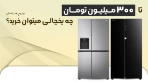 بهترین یخچال تا 300 میلیون تومان (2026) – تا 300 میلیون چه مدل یخچال خارجی میتونم بخرم؟