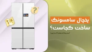 یخچال سامسونگ ساخت کجاست؟ کدوم مونتاژ ها بهترن؟ کره، چین یا چی؟